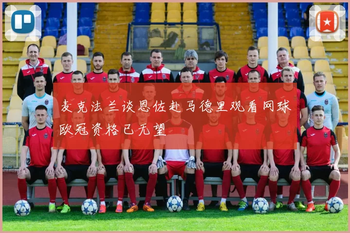 麦克法兰谈恩佐赴马德里观看网球欧冠资格已无望