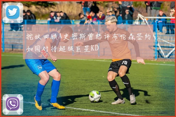 挖坟回顾A史密斯曾怒评布伦森签约如同对待超级巨星KD