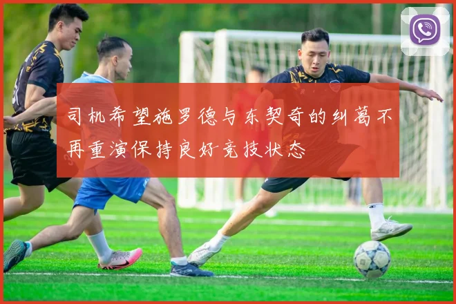 司机希望施罗德与东契奇的纠葛不再重演保持良好竞技状态